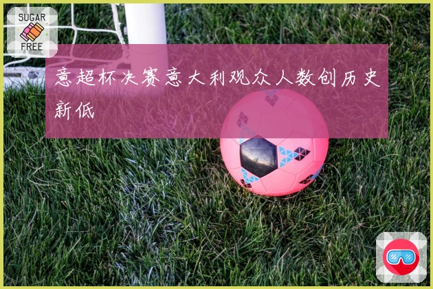 意超杯决赛意大利观众人数创历史新低
