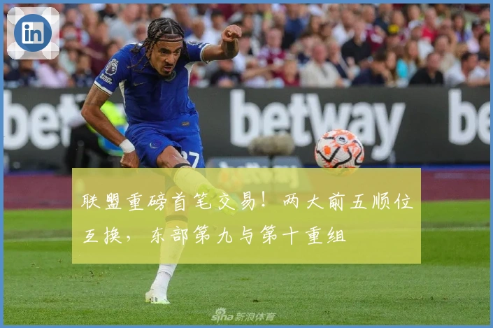 联盟重磅首笔交易！两大前五顺位互换，东部第九与第十重组