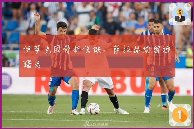 伊萨克因骨折伤缺，萨拉赫续留迎曙光