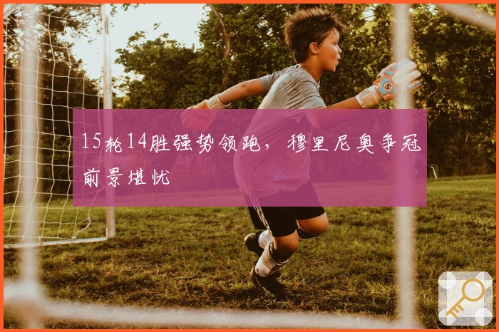 15轮14胜强势领跑，穆里尼奥争冠前景堪忧