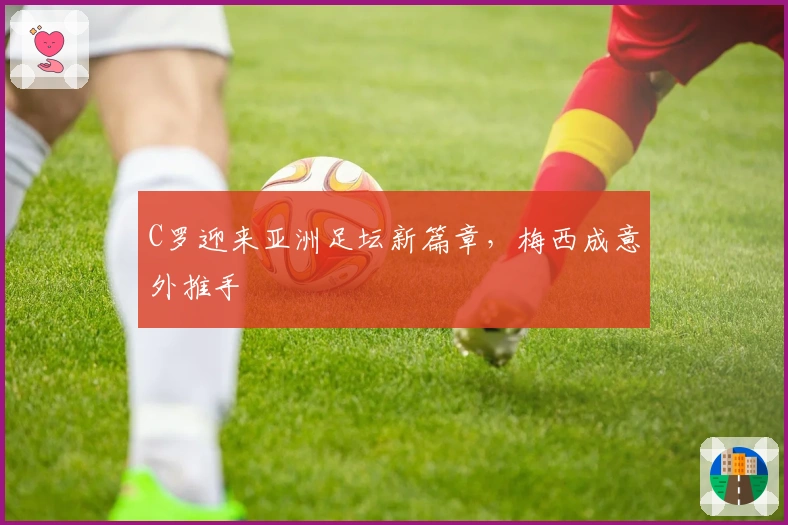 C罗迎来亚洲足坛新篇章，梅西成意外推手