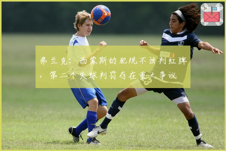 弗兰克：西蒙斯的犯规不该判红牌，第二个失球判罚存在重大争议